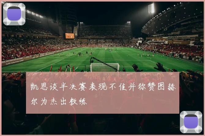 凯恩谈半决赛表现不佳并称赞图赫尔为杰出教练