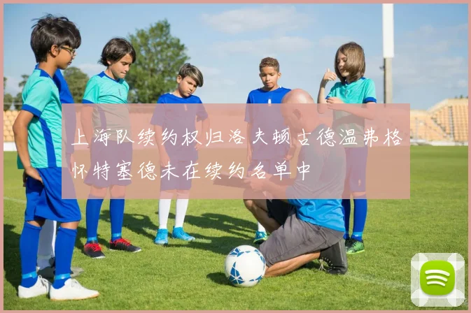 上海队续约权归洛夫顿古德温弗格怀特塞德未在续约名单中