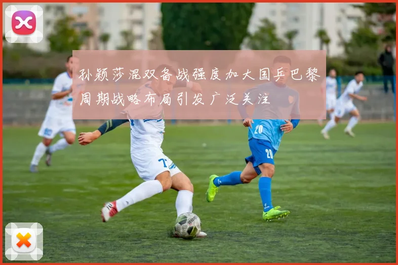孙颖莎混双备战强度加大国乒巴黎周期战略布局引发广泛关注